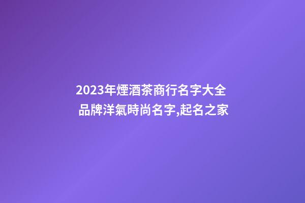 2023年煙酒茶商行名字大全 品牌洋氣時尚名字,起名之家-第1張-商標起名-玄機派
